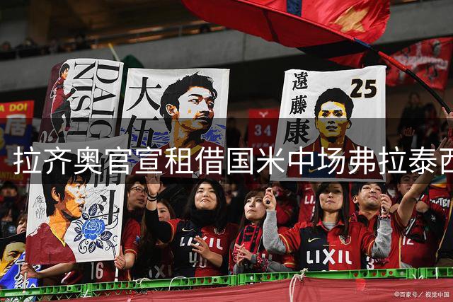 拉齐奥官宣租借国米中场弗拉泰西 合约设选择性买断条款