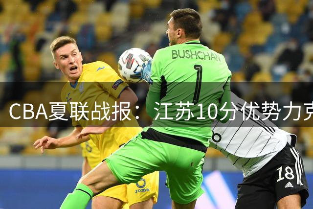 CBA夏联战报：江苏10分优势力克广厦 曹芷豪砍14分